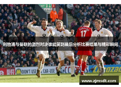 利物浦与曼联的激烈对决谁能笑到最后分析比赛结果与精彩瞬间
