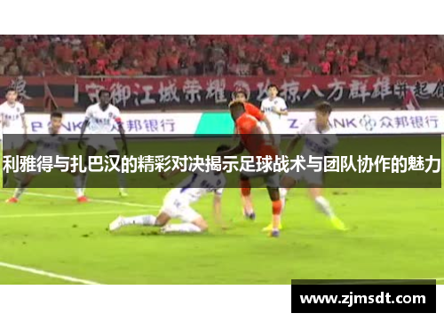 利雅得与扎巴汉的精彩对决揭示足球战术与团队协作的魅力