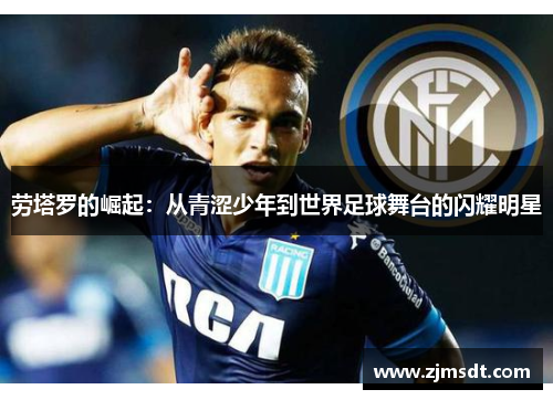 劳塔罗的崛起：从青涩少年到世界足球舞台的闪耀明星