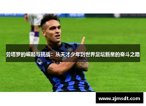 劳塔罗的崛起与挑战：从天才少年到世界足坛新星的奋斗之路
