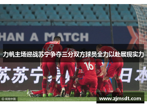 力帆主场迎战苏宁争夺三分双方球员全力以赴展现实力