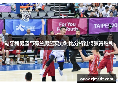 匈牙利男篮与荷兰男篮实力对比分析谁将赢得胜利