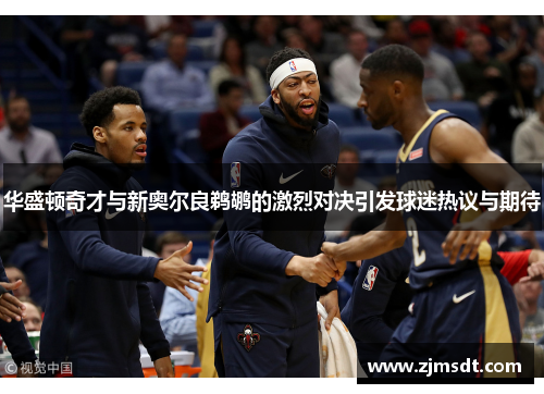 华盛顿奇才与新奥尔良鹈鹕的激烈对决引发球迷热议与期待