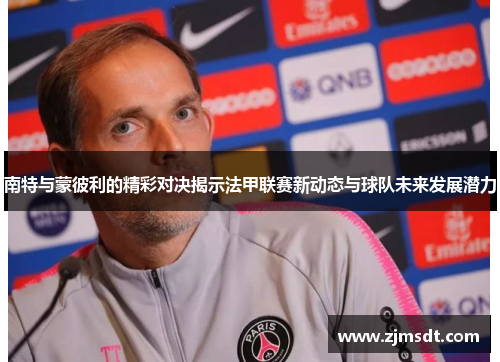 南特与蒙彼利的精彩对决揭示法甲联赛新动态与球队未来发展潜力