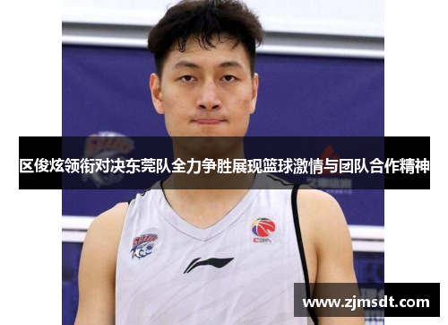 区俊炫领衔对决东莞队全力争胜展现篮球激情与团队合作精神 区俊炫领衔对决东莞队全力争胜展现篮球激情与团队合作精神