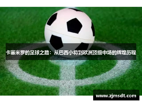 卡塞米罗的足球之路：从巴西小将到欧洲顶级中场的辉煌历程