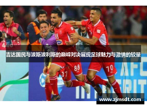 吉达国民与波斯波利斯的巅峰对决展现足球魅力与激情的较量
