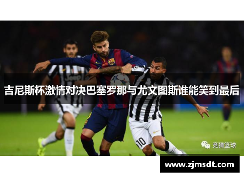 吉尼斯杯激情对决巴塞罗那与尤文图斯谁能笑到最后