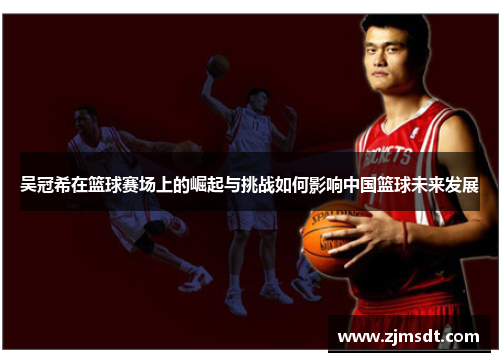 吴冠希在篮球赛场上的崛起与挑战如何影响中国篮球未来发展
