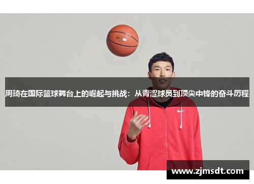 周琦在国际篮球舞台上的崛起与挑战：从青涩球员到顶尖中锋的奋斗历程