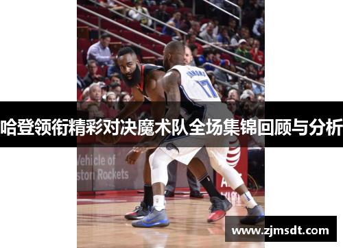 哈登领衔精彩对决魔术队全场集锦回顾与分析