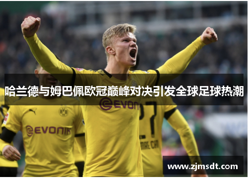 哈兰德与姆巴佩欧冠巅峰对决引发全球足球热潮