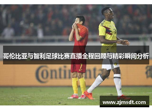 哥伦比亚与智利足球比赛直播全程回顾与精彩瞬间分析