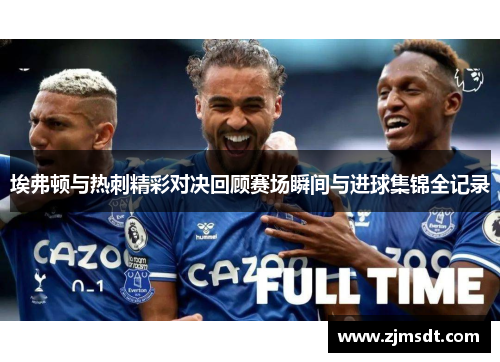 埃弗顿与热刺精彩对决回顾赛场瞬间与进球集锦全记录