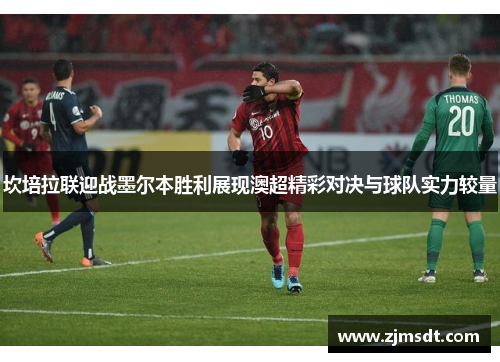 坎培拉联迎战墨尔本胜利展现澳超精彩对决与球队实力较量