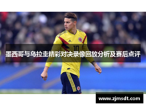 墨西哥与乌拉圭精彩对决录像回放分析及赛后点评