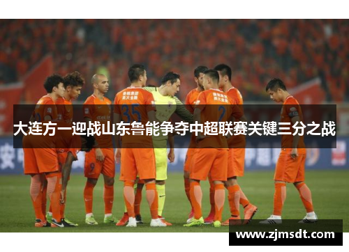 大连方一迎战山东鲁能争夺中超联赛关键三分之战