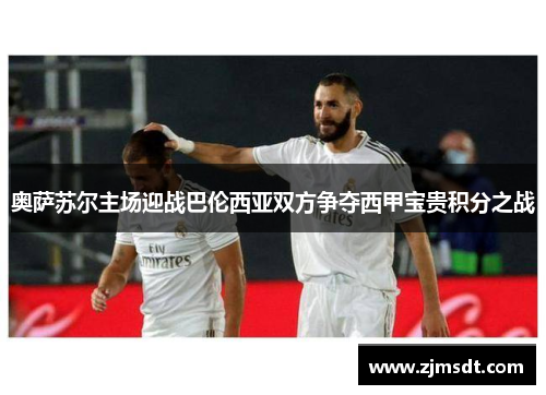 奥萨苏尔主场迎战巴伦西亚双方争夺西甲宝贵积分之战