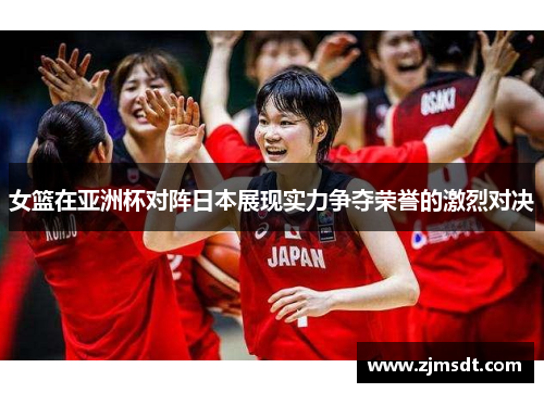 女篮在亚洲杯对阵日本展现实力争夺荣誉的激烈对决