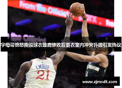 字母哥愤怒撕毁球衣雄鹿惨败后更衣室内冲突升级引发热议