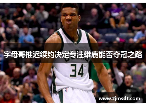 字母哥推迟续约决定专注雄鹿能否夺冠之路