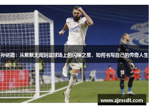 孙铭徽：从默默无闻到篮球场上的闪耀之星，如何书写自己的传奇人生