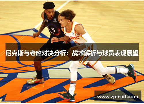 尼克斯与老鹰对决分析：战术解析与球员表现展望