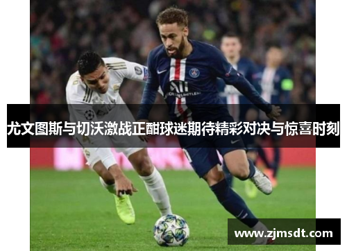 尤文图斯与切沃激战正酣球迷期待精彩对决与惊喜时刻