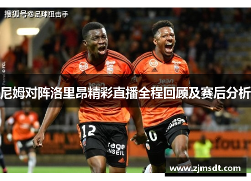 尼姆对阵洛里昂精彩直播全程回顾及赛后分析