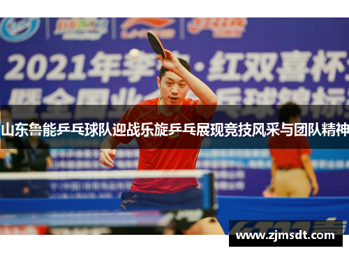 山东鲁能乒乓球队迎战乐旋乒乓展现竞技风采与团队精神