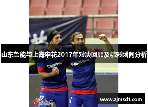 山东鲁能与上海申花2017年对决回顾及精彩瞬间分析