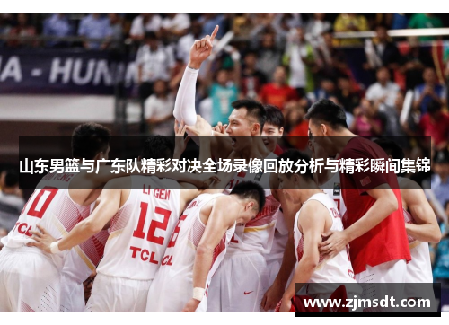 山东男篮与广东队精彩对决全场录像回放分析与精彩瞬间集锦