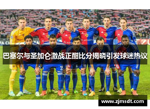 巴塞尔与圣加仑激战正酣比分揭晓引发球迷热议