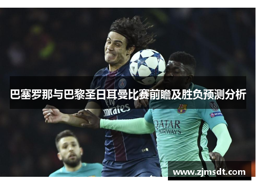 巴塞罗那与巴黎圣日耳曼比赛前瞻及胜负预测分析