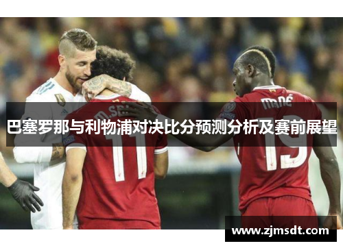 巴塞罗那与利物浦对决比分预测分析及赛前展望