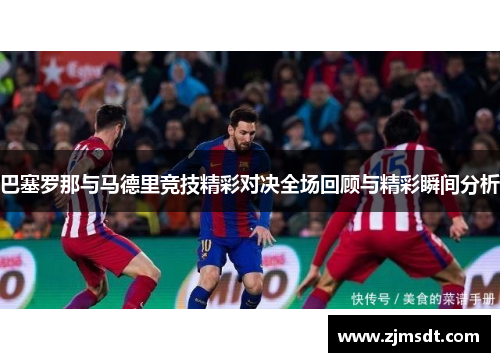 巴塞罗那与马德里竞技精彩对决全场回顾与精彩瞬间分析