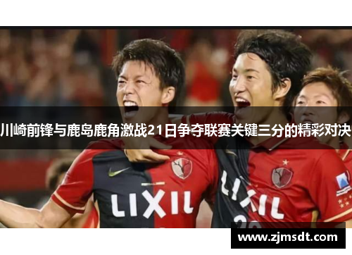 川崎前锋与鹿岛鹿角激战21日争夺联赛关键三分的精彩对决