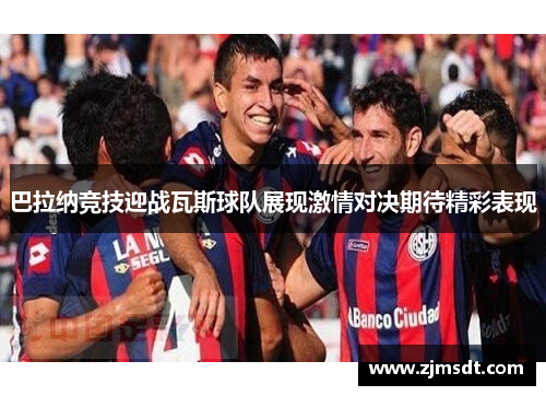 巴拉纳竞技迎战瓦斯球队展现激情对决期待精彩表现