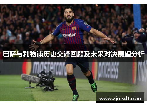 巴萨与利物浦历史交锋回顾及未来对决展望分析