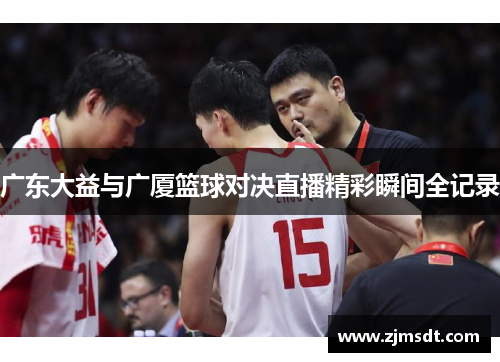 广东大益与广厦篮球对决直播精彩瞬间全记录