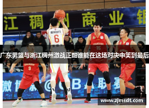 广东男篮与浙江稠州激战正酣谁能在这场对决中笑到最后