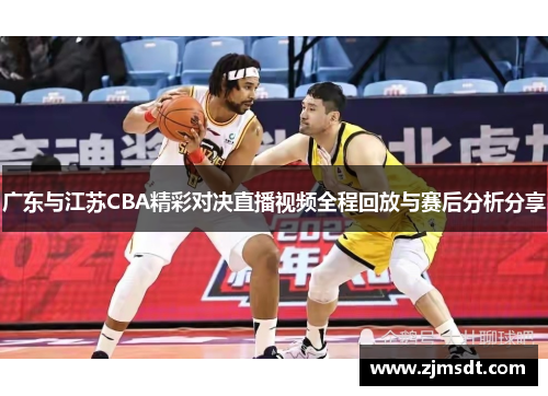 广东与江苏CBA精彩对决直播视频全程回放与赛后分析分享