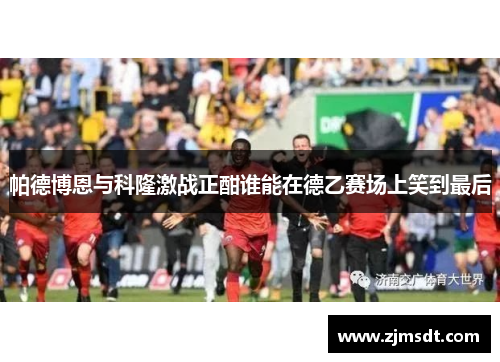 帕德博恩与科隆激战正酣谁能在德乙赛场上笑到最后
