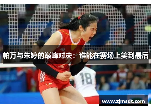 帕万与朱婷的巅峰对决：谁能在赛场上笑到最后