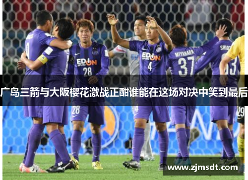 广岛三箭与大阪樱花激战正酣谁能在这场对决中笑到最后