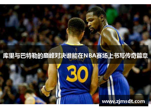 库里与巴特勒的巅峰对决谁能在NBA赛场上书写传奇篇章