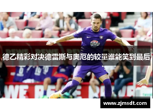 德乙精彩对决德雷斯与奥厄的较量谁能笑到最后