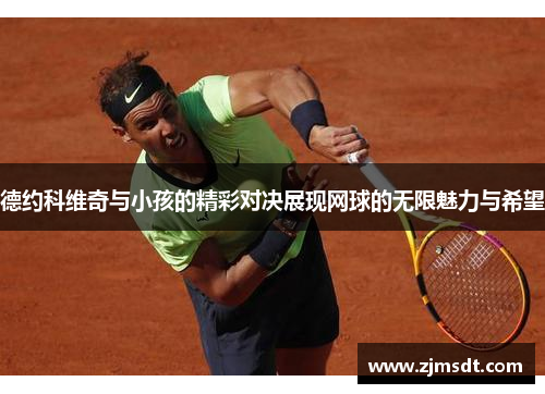 德约科维奇与小孩的精彩对决展现网球的无限魅力与希望