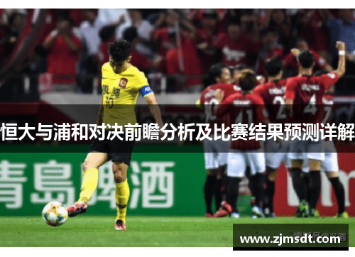 恒大与浦和对决前瞻分析及比赛结果预测详解