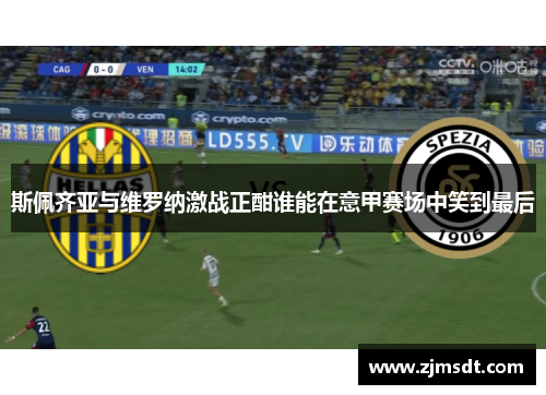 斯佩齐亚与维罗纳激战正酣谁能在意甲赛场中笑到最后